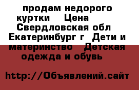 продам недорого куртки  › Цена ­ 100 - Свердловская обл., Екатеринбург г. Дети и материнство » Детская одежда и обувь   